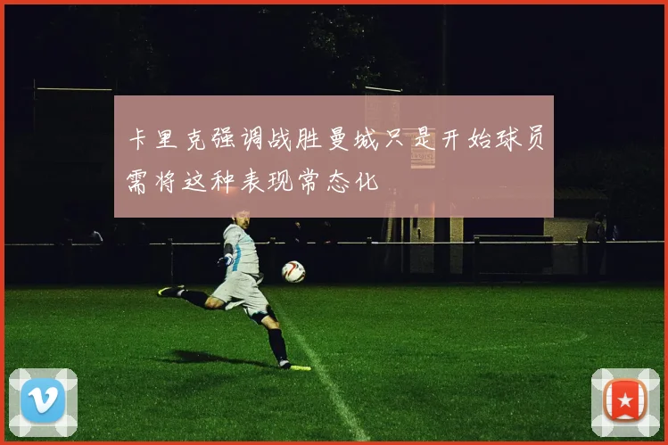 卡里克强调战胜曼城只是开始球员需将这种表现常态化