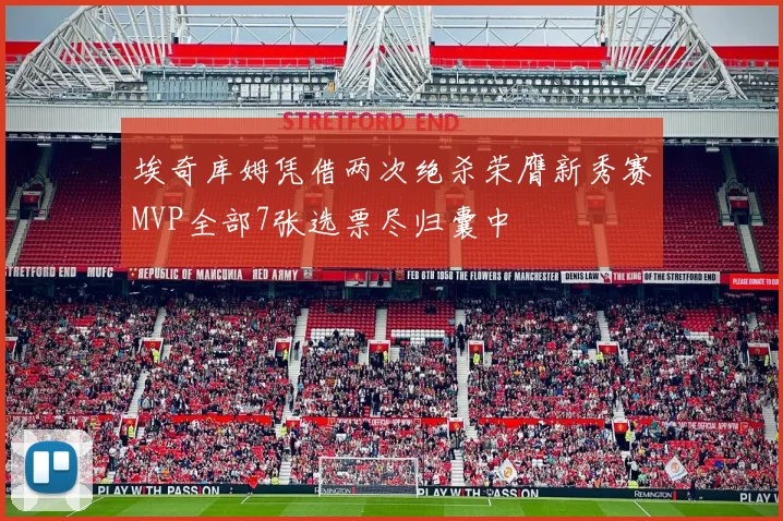 埃奇库姆凭借两次绝杀荣膺新秀赛MVP全部7张选票尽归囊中