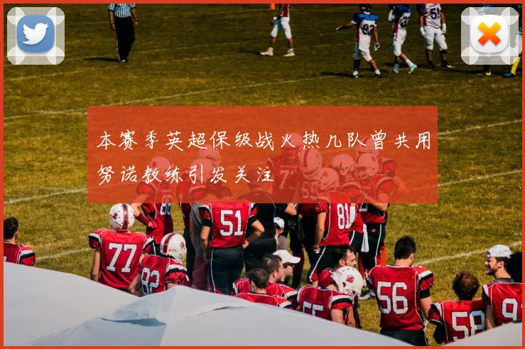 本赛季英超保级战火热几队曾共用努诺教练引发关注