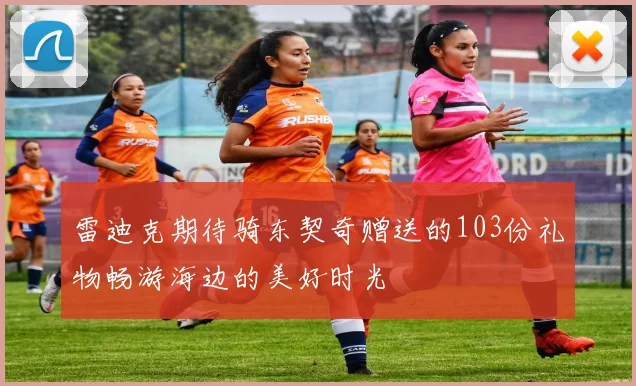 雷迪克期待骑东契奇赠送的103份礼物畅游海边的美好时光