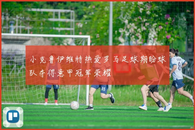 小克鲁伊维特热爱罗马足球期盼球队夺得意甲冠军荣耀