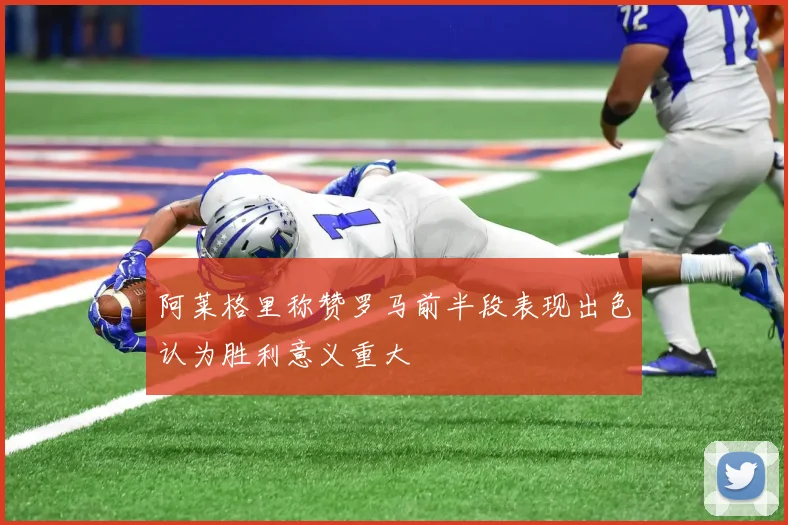 阿莱格里称赞罗马前半段表现出色认为胜利意义重大