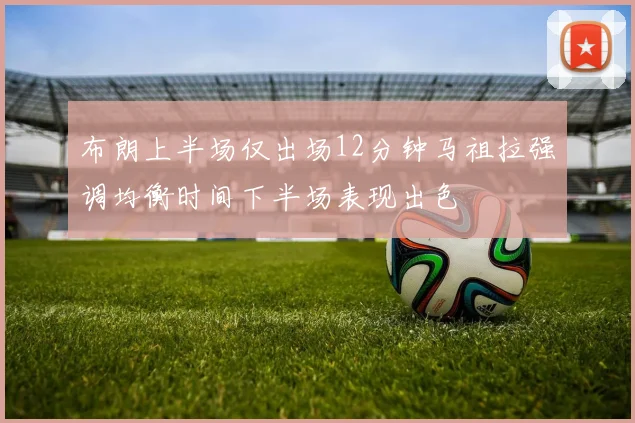 布朗上半场仅出场12分钟马祖拉强调均衡时间下半场表现出色