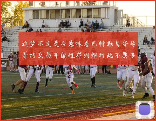 追梦不走是否意味着巴特勒与字母哥的交易可能性邓利维对此不愿多谈