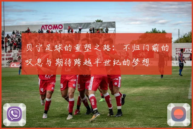 贝宁足球的重塑之路：不归门前的叹息与期待跨越半世纪的梦想