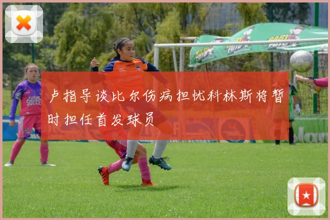 卢指导谈比尔伤病担忧科林斯将暂时担任首发球员