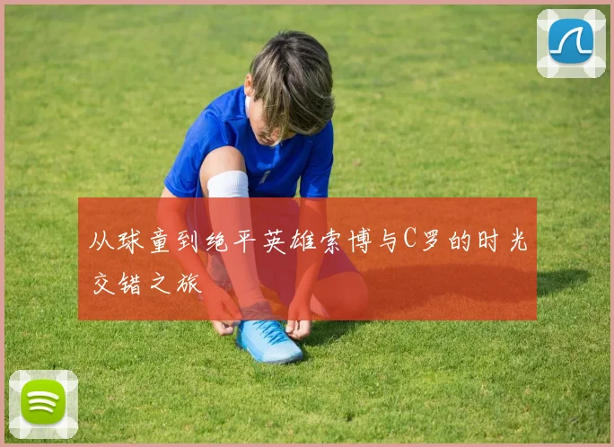 从球童到绝平英雄索博与C罗的时光交错之旅