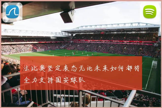 法比奥坚定表态无论未来如何都将全力支持国安球队