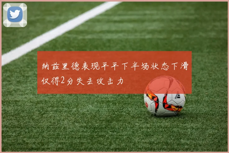 纳兹里德表现平平下半场状态下滑仅得2分失去攻击力