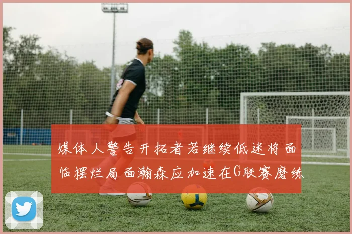 媒体人警告开拓者若继续低迷将面临摆烂局面瀚森应加速在G联赛磨练技能