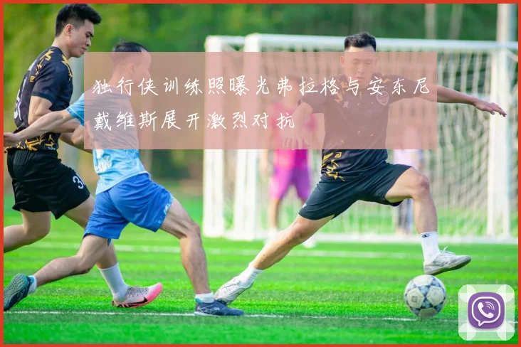 独行侠训练照曝光弗拉格与安东尼戴维斯展开激烈对抗