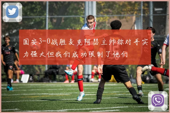 国安3-0战胜麦克阿瑟主帅称对手实力强大但我们成功限制了他们