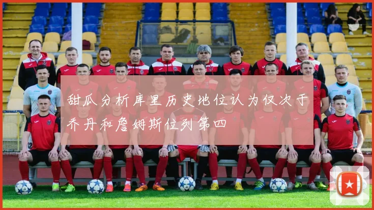 甜瓜分析库里历史地位认为仅次于乔丹和詹姆斯位列第四