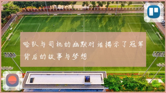 哈队与司机的幽默对话揭示了冠军背后的故事与梦想