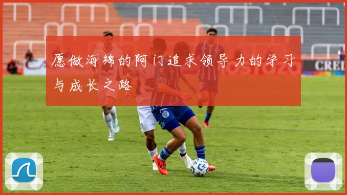 愿做海绵的阿门追求领导力的学习与成长之路