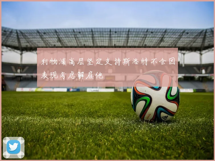 利物浦高层坚定支持斯洛特不会因表现考虑解雇他