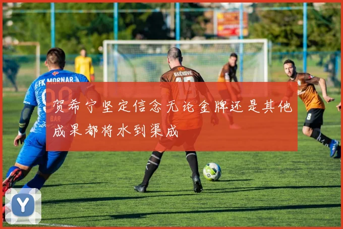 贺希宁坚定信念无论金牌还是其他成果都将水到渠成