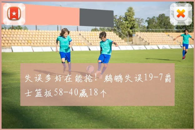 失误多好在能抢！鹈鹕失误19-7爵士篮板58-40赢18个