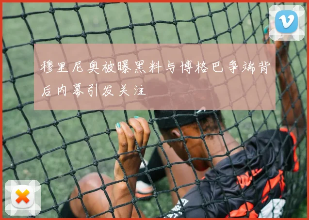 穆里尼奥被曝黑料与博格巴争端背后内幕引发关注